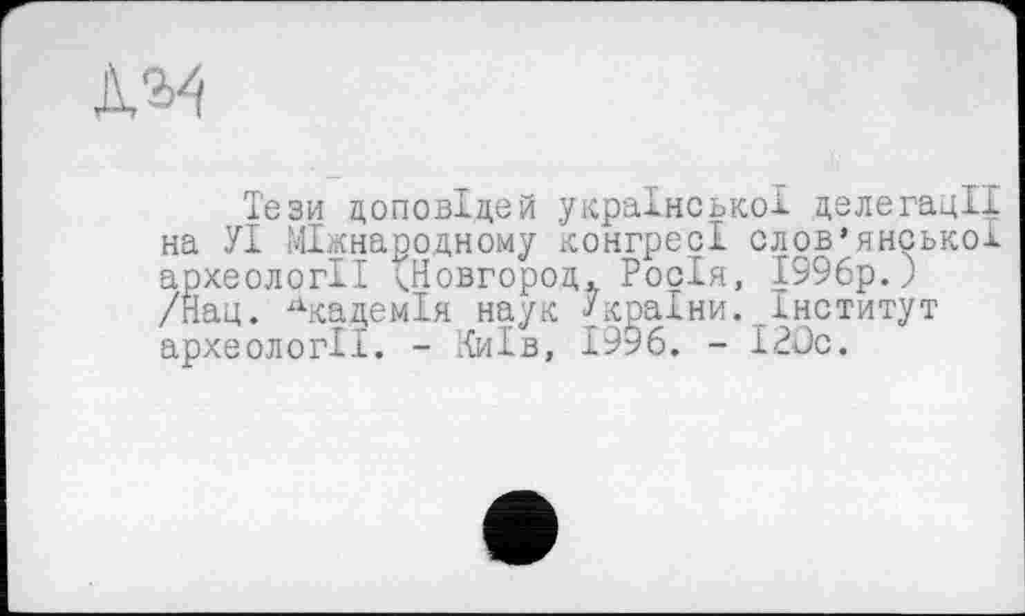 ﻿
Тези доповідей української делегації на УІ Міжнародному конгресі слов’янської археології ^Новгород. Росія, 1996р.) /Нац. Академія наук України. Інститут археології. - Київ, 1996. - 120с.